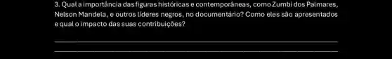 3. Quala importância das figuras históricas e contemporâneas, como Zumbi dos Palmares
Nelson Mandela, e outros líderes negros, no documentário? Como eles são apresentados
equal o impacto das suas contribuições?
__