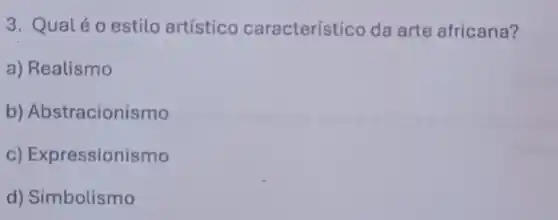 3. Qualéo estilo artístico característ ico da arte africana?
a) Realismo
b) Abstracionismo
C)Expressionismo
d) Simbolismo