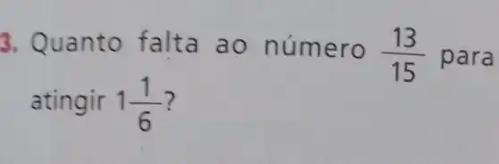 3. Quan to falta ao nú mero
(13)/(15) para
ating ir 1(1)/(6)