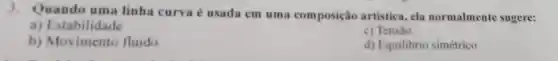 3. Quando uma linha curva é usada em uma composição artistica, ela normalmente sugere:
a)Estabilidade
c) Tensalo
b)Movimento fluido
d) Equilibrio simétrico