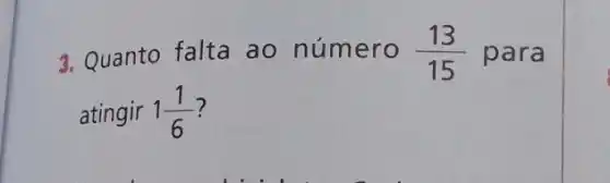 3. Quanto falta ao número (13)/(15) para
atingir 1(1)/(6)