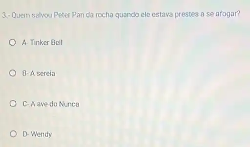 3.- Quem salvou Peter Pan da rocha quando ele estava prestes a se afogar?
A-Tinker Bell
B-A sereia
C-A ave do Nunca
D- Wendy