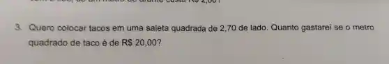 3. Quero colocar tacos em uma saleta quadrada de 2 ,70 de lado . Quanto gastarei se o metro
quadrado de taco é de R 20,00