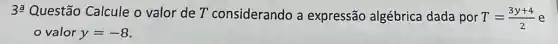 3? Questão Calcule o valor de T considerando a expressão algébrica dada por T=(3y+4)/(2) e
valor y=-8