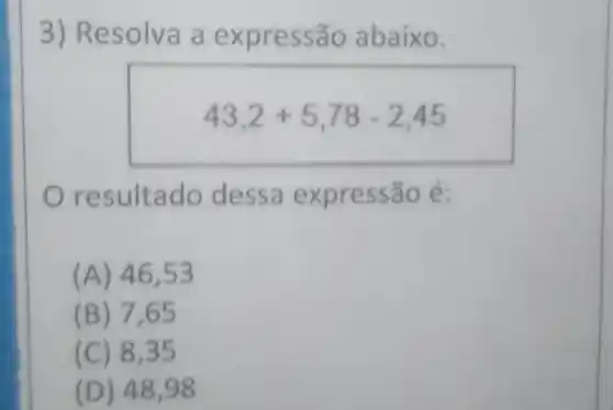 3) Resolva a expressão abaixo.
43,2+5,78-2,45
resultado dessa expressão é:
(A) 46,53
(B) 7,65
(C) 8,35
(D) 48,98