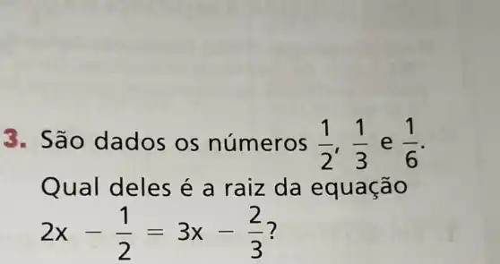 3. Sã o dad os os nume ros (1)/(2),(1)/(3) e (1)/(6)
Qual d eles é a raiz d a equ açao
2x-(1)/(2)=3x-(2)/(3)