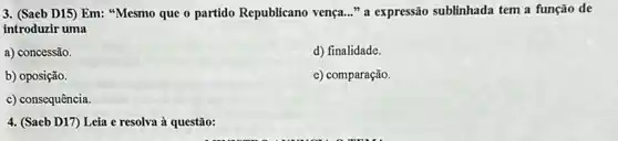 3. (Saeb D15) Em:"Mesmo que o partido Republicano vença..." a expressão sublinhada tem a função de
introduzir uma
a) concessão.
d) finalidade.
b) oposição.
e) comparação.
c) consequência.
4. (Saeb D17) Leia e resolva à questão: