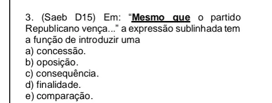 3. (Saeb D15) Em:"Mesmo que o partido
Republicano vença __ " a expressão sublinhada tem
a função de introduzir uma
a) concessão.
b) oposição.
c) consequência.
d)finalidade.
e) comparação.