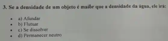 3. Se a densidade de um objeto é maibr que a densidade da água, ele irá:
a) Afundar
b) Flutuar
c) Se dissolver
d) Permanecer neutro