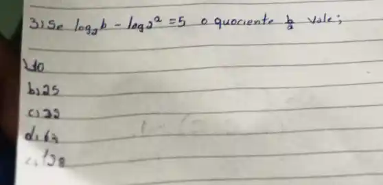 3) Se log _(2) b-log _(2) 2=5 o quociente (b)/(a) vale;
10
b) 25
c) 22
 d_(1) 63 
 41 / 38