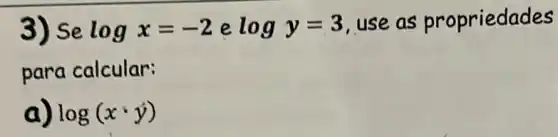 3) Se logx=-2 e logy=3 , use as propriedades
para calcular:
a) log(xcdot y)