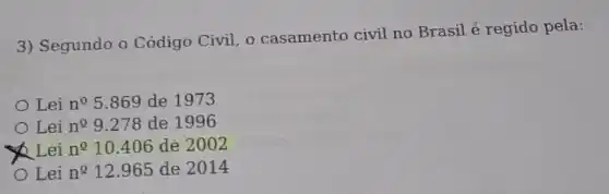 3) Segundo o Código Civil, o casamento civil no Brasil é regido pela:
Lei n? 5.869 de 1973
Lei n^29.278 de 1996
x Q Lei n^010.406 de 2002
Lei n^212.965 de 2014