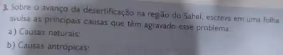 3. Sobre o avanço da desertificação na região do Sahel , escreva em uma folha
avulsa as principais causas que têm agravado esse problema:
a) Causas naturais:
b) Causas antrópicas: