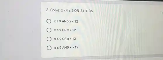 3. Solve: x-4leqslant 5 OR -3xlt -36
1
xleqslant 9 AND xlt 12
xleqslant 9 OR xgt 12
xleqslant 9 OR xlt 12
xleqslant 9 AND xgt 12