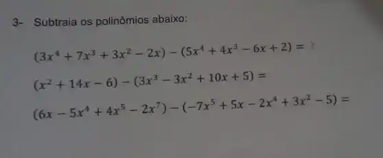 3- Subtraia os polinômios abaixo:
(3x^4+7x^3+3x^2-2x)-(5x^4+4x^3-6x+2)=
(x^2+14x-6)-(3x^3-3x^2+10x+5)=
(6x-5x^4+4x^5-2x^7)-(-7x^5+5x-2x^4+3x^2-5)=