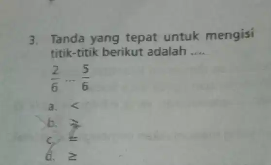 3. Tanda yang tepat untuk m engisi
titik-titik berikut adalah __
(2)/(6) ... (5)/(6)
a. lt 
b.
C. / -
d. geqslant