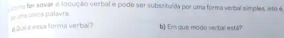 3 torma for sovare locução verbal e pode ser substituida por uma forma verbal simples, istoé,
unica palavra.
a)Qualé essa forma verbal?
b) Em que modo verbal está?