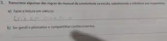 3. Transcreva algumas das regras do manual de convivência na escola , substituindo o infinitivo por imperativo.
a) Fazer a leitura em silêncio.
b) Ser gentil e prestativo e compartilhar conhecimentos.