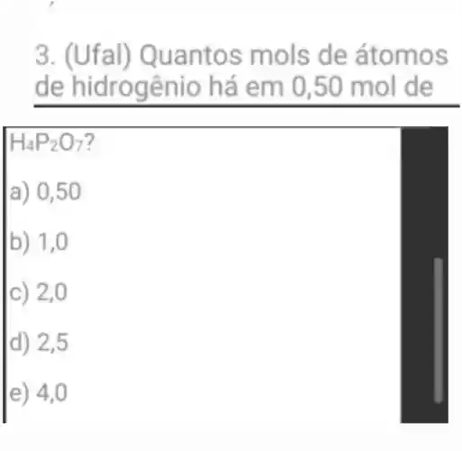 3. (Ufal) Q uanto s mo Is de átom OS
de hidrogê nio há em 0 ,50 m ol de
H_(4)P_(2)O_(7)
a) 0,5 o
b) 1,
c) 2,0
d) 2,5
e) 4,0