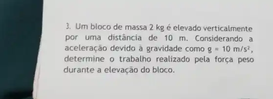 3. Um bloco de massa 2 kg é elevado verticalmente
por uma distância de 10 m. Considerando , a
aceleração devido à gravidade como g=10m/s^2
determine o trabalho realizado pela força peso
durante a elevação do bloco.