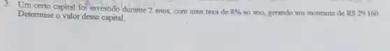 3. Um certo capital for investido durante 2 anos com uma taxa de
8%  no ano, gerando um montante de RS29.160
Determine o valor desse capital.