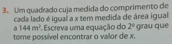 3. Um quadrado cuja medida do comprimento de
cada lado é igual a x tem medida de área igual
a 144m^2 . Escreva I uma equação do 2^circ  grau que
torne possivel encontrar o valor de x.