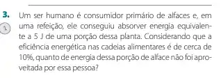 3. Um ser humano é consumidor primário de alfaces e, em
1) uma refeçção, ele conseguiu absorver energia equivalen-
te a 5 J de uma porção dessa planta Considerando que a
eficiencia energética nas cadeias alimentares é de cerca de
10% , quanto deenergia dessa porção de alface não foi apro-
veitada por essa pessoa?