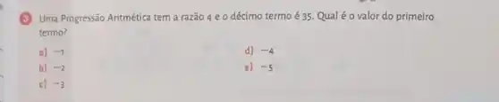 (3) Uma Progressão Aritmética tem a razão 4 e 0 décimo termo é 35. Qual é o valor do primeiro
termo?
a) -1
d) -4
b) -2
e) -5
c) -3