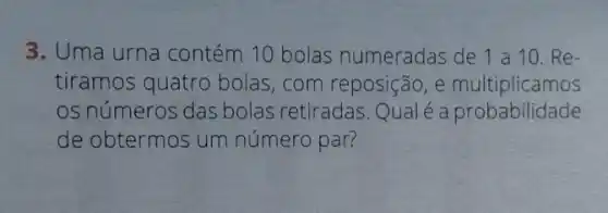 3. Uma urna contém 10 bolas numeradas de 1 a 10.Re-
tiramos quatro bolas,com reposição, e multiplicamos
os números das bolas retiradas. Qual é a probabilidade
de obtermos um número par?