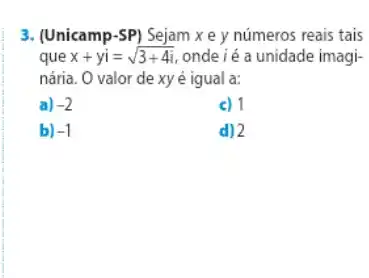 3. (Unicamp-SP) Sejam x e y números reais tais
que x+yi=sqrt (3+4i) ,onde ié a unidade imagi-
nária. O valor de xy é igual a:
a) -2
c) 1
b) -1
d) 2