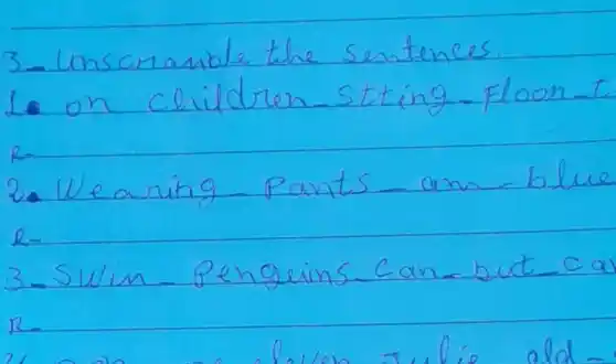3- Unscramble the sentences.
L. on children-sting - Floon-t
R-
2. Wearing - Pants - an - blue
R-
3-Swim - Pengains - Can - but - ca
R.