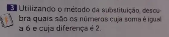 3 Utiliz ando o método da substituição descu-
bra quais são os números cuja soma é igual
a 6 e cuja diferença é 2.