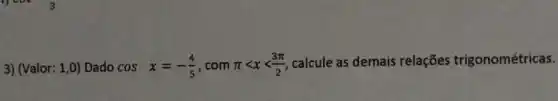 3) (Valor: 1,0) Dado cosx=-(4)/(5) , com pi lt xlt (3pi )/(2)
calcule as demais relações trigonométricas.