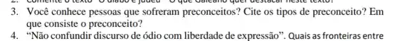 3. Você conhece pessoas que sofreram preconceitos? Cite os tipos de preconceito ? Em
que consiste o preconceito?
4. "Não confundir discurso de ódio com liberdade de expressão". Quais as fronteiras entre