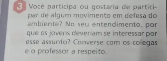 3 Você participa ou gostaria de partici-
par de algum movimento em defesa do
ambiente? No seu entendimento , por
que os jovens deveriam se interessar por
esse assunto ? Converse com os colegas
eo professor a respeito.