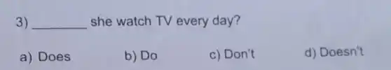 3) __ she watch TV every day?
a) Does
b) Do
c) Don't
d) Doesn't