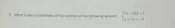 3. What is the x-coordinate of the solution of the following system?  ) 3x+10y=1 x+2y=-1