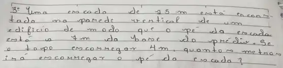 3: Yuma escado de 25 mathrm(~m) está encontada ma pamede vertical de um edificio de modo que o pe da escada está a 7 mathrm(~m) da barse do pre diw. Se o topo encomegar 4 mathrm(~m) , quantos metro. imá escomegar o pé da escada?