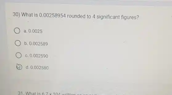 30) What is 0 .00258954 rounded to 4 significant figures 7
a. 0.0025
b. 0.002589
c. 0.002590
d. 0.002580