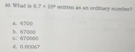 30. What is 6.7times 10^4
written as an ordinary number?
a. 6700
b. 670 oo
c. 670000
d. 0.00067