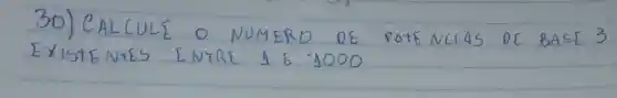 30) CALCULE O NUMERD OE POTENCIAS DE BASE 3 EXISTENTES ENTRE I E 1000