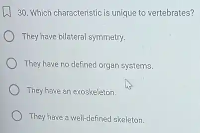 30. Which characteristic is unique to vertebrates?
They have bilateral symmetry.
They have no defined organ systems.
They have an exoskeleton.
They have a well-defined skeleton.