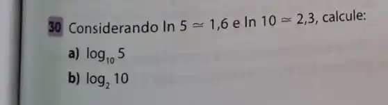 30 Considerando In 5simeq 1,6 e In10approx 2,3 calcule:
a) log_(10)5
b) log_(2)10