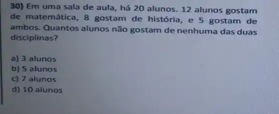 30) Em uma sala de aula, há 20 alunos. 12 alunos gostam
de matemática, 8 gostam de história, e 5 gostam de
ambos. Quantos alunos não gostam de nenhuma das duas
disciplinas?
a) 3 alunos
b) 5 alunos
c) 7 alunos
d) 10 alunos