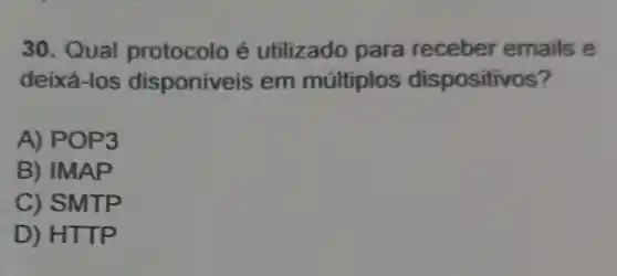 30. Qual protocolo é utilizado para receber emails e
deixá-los disponiveis em múltiplos dispositivos?
A) POP3
B)IMAP
C) SMTP
D) HTTP