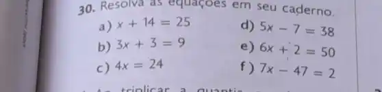 30. Resolva a s equaçoes em seu caderno.
a) x+14=25
d) 5x-7=38
b) 3x+3=9
e) 6x+2=50
c) 4x=24
f) 7x-47=2