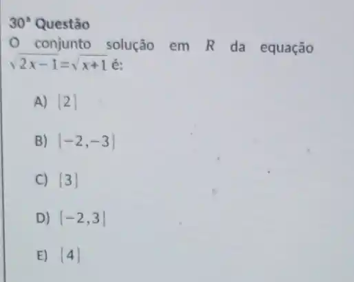 30^circ  Questão
conjunto solução em R da equação
sqrt (2x-1)=sqrt (x+1) é:
A)  2 
B)  -2,-3 
C)  3 
D)  -2,3 
E)  4