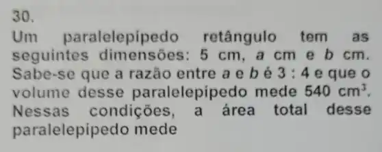 30.
Um paralelepipedo retângulo tem as
seguintes dimensões : 5 cm, a cm e b cm.
Sabe-se que a razão entre a e b é 3:4 e que o
volume desse paralelepipe do mede 540cm^3
Nessas condições a área total desse
paralelepipedo mede