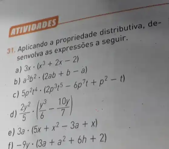 31. Aplicando a propriedade distribu
Aplicands sexp ress ões a segun.
a)
b)
(1)^2(1)^2(2^3+2x-2) a^3b^2cdot (2ab+b-a) 5p^2t^4cdot (2p^35^5-6p^7t+p^2-t)
d
(2y^2)/(5)cdot ((y^3)/(6)-(10y)/(7))
e)
3acdot (5x+x^2-3a+x)
fl
-9ycdot (3a+a^2+6h+2)
HIS