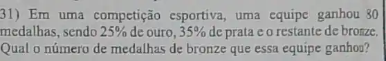 31) Em uma competição esportiva , uma equipe ganhou 80
medalhas, sendo 25%  de ouro, 35%  deprata e o restante de bronze.
Qual o número de medalhas de bronze que essa equipe ganhou?